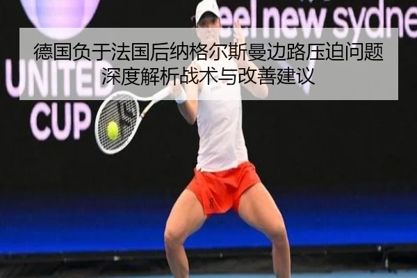 德国负于法国后纳格尔斯曼边路压迫问题深度解析战术与改善建议（jiuyou）