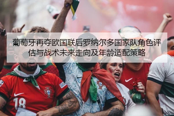 葡萄牙再夺欧国联后罗纳尔多国家队角色评估与战术未来走向及年龄适配策略