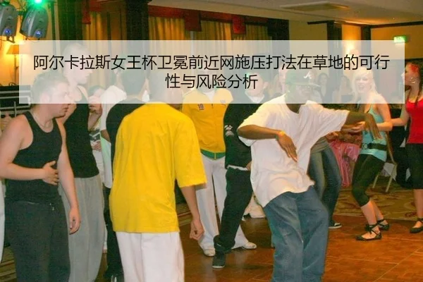 阿尔卡拉斯女王杯卫冕前近网施压打法在草地的可行性与风险分析