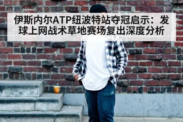 伊斯内尔ATP纽波特站夺冠启示:发球上网战术草地赛场复出深度分析