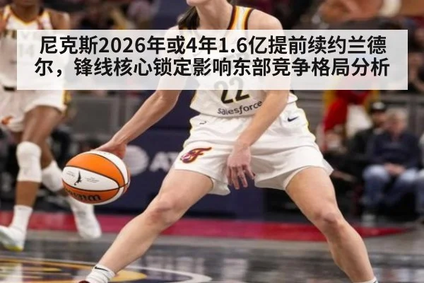 尼克斯2026年或4年1.6亿提前续约兰德尔,锋线核心锁定影响东部竞争格局分析