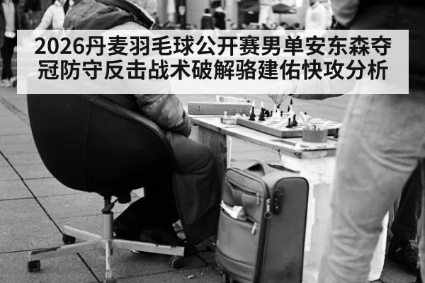 2026丹麦羽毛球公开赛男单安东森夺冠防守反击战术破解骆建佑快攻分析