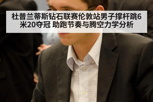 杜普兰蒂斯钻石联赛伦敦站男子撑杆跳6米20夺冠 助跑节奏与腾空力学分析