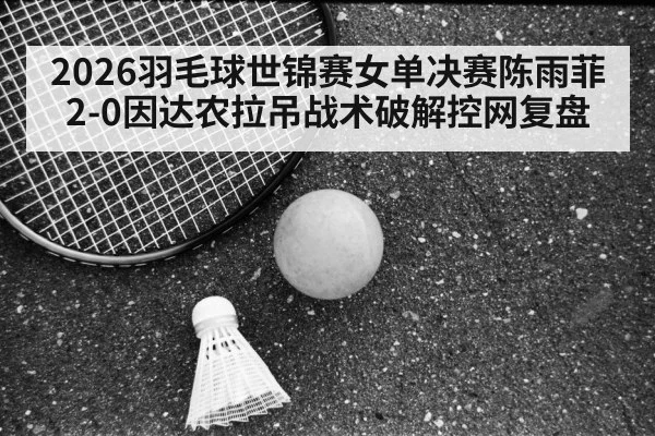 2026羽毛球世锦赛女单决赛陈雨菲2-0因达农拉吊战术破解控网复盘