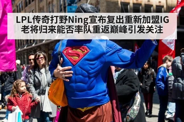 LPL传奇打野Ning宣布复出重新加盟IG 老将归来能否率队重返巅峰引发关注