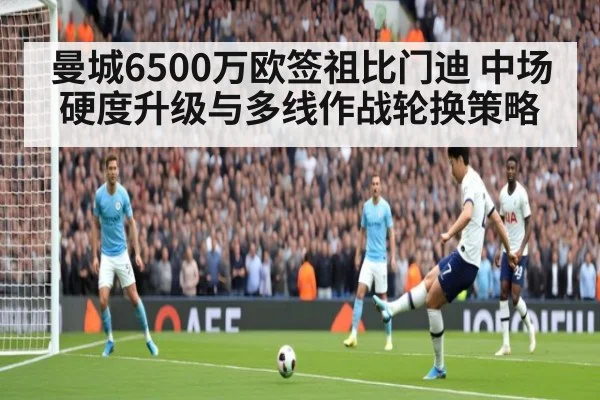 曼城6500万欧签祖比门迪 中场硬度升级与多线作战轮换策略