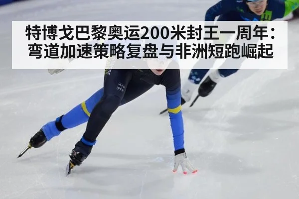 特博戈巴黎奥运200米封王一周年:弯道加速策略复盘与非洲短跑崛起