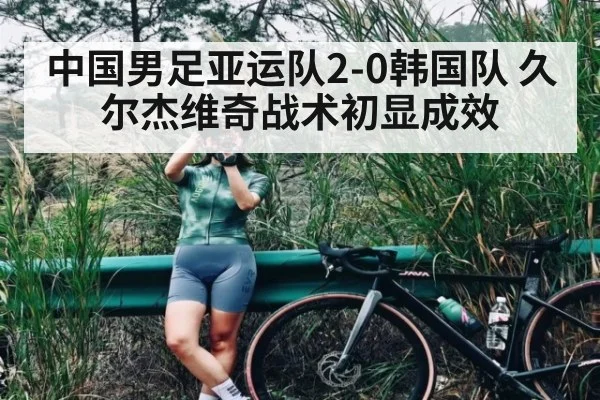 中国男足亚运队2-0韩国队 久尔杰维奇战术初显成效