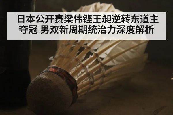 日本公开赛梁伟铿王昶逆转东道主夺冠 男双新周期统治力深度解析