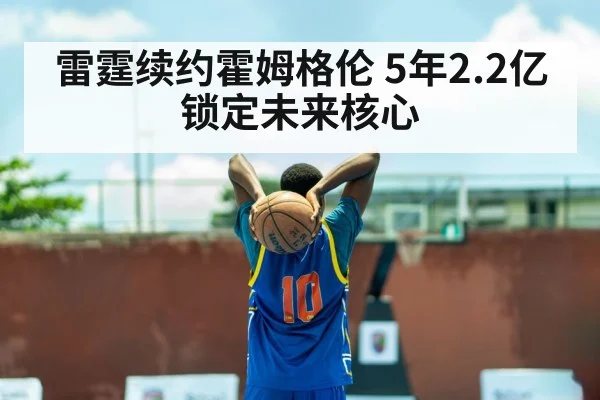 雷霆续约霍姆格伦 5年2.2亿锁定未来核心